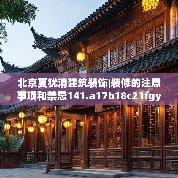 北京夏犹清建筑装饰|装修的注意事项和禁忌141.a17b18c21fgy.28fhsg
