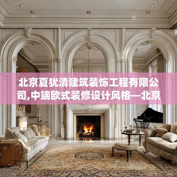 北京夏犹清建筑装饰工程有限公司,中端欧式装修设计风格—北京夏犹清建筑装饰工程有限公司289.a165b166c169fgy.176jhhj