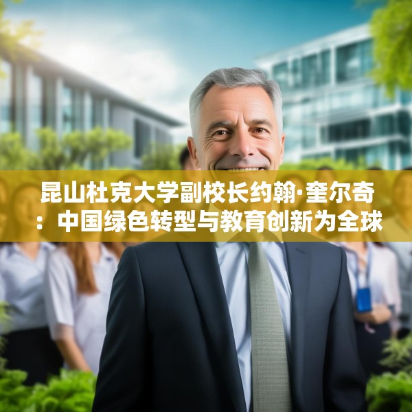 昆山杜克大学副校长约翰·奎尔奇：中国绿色转型与教育创新为全球发展注入信心