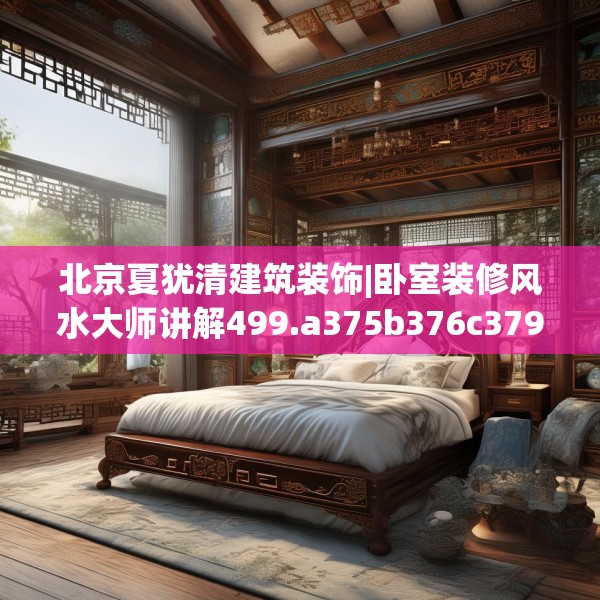 北京夏犹清建筑装饰|卧室装修风水大师讲解499.a375b376c379fgy.386poiy