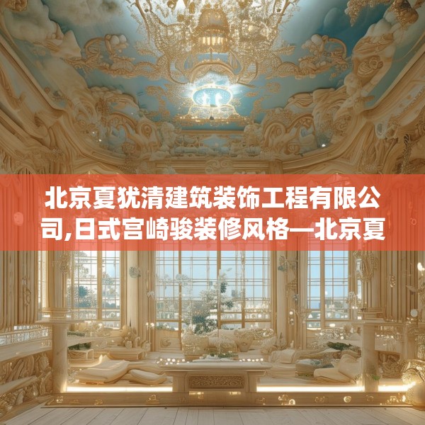 北京夏犹清建筑装饰工程有限公司,日式宫崎骏装修风格—北京夏犹清建筑装饰工程有限公司604.a480b481c484fgy.491sdA