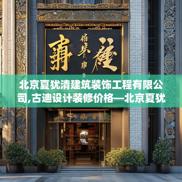北京夏犹清建筑装饰工程有限公司,古迪设计装修价格—北京夏犹清建筑装饰工程有限公司573.a449b450c453fgy.460fhsg