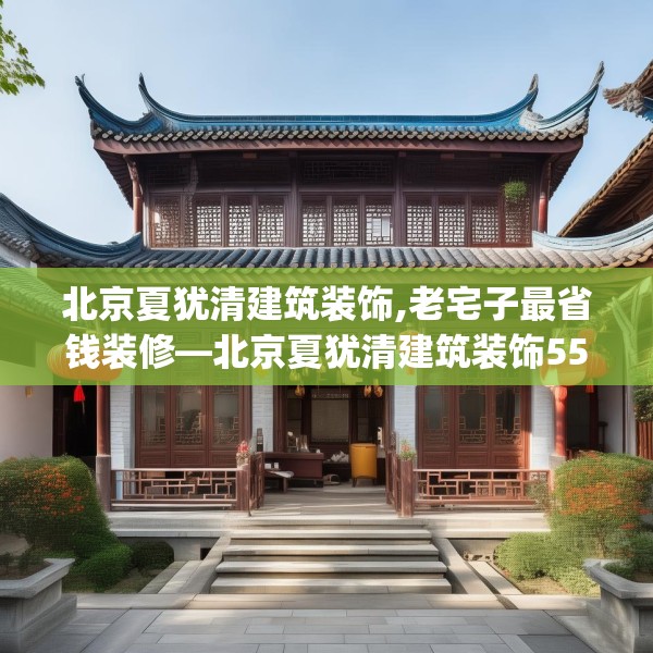北京夏犹清建筑装饰,老宅子最省钱装修—北京夏犹清建筑装饰558.a434b435c438fgy.445nbn