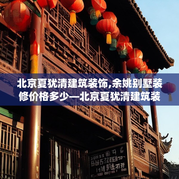 北京夏犹清建筑装饰,余姚别墅装修价格多少—北京夏犹清建筑装饰301.a177b178c181fgy.188poiy