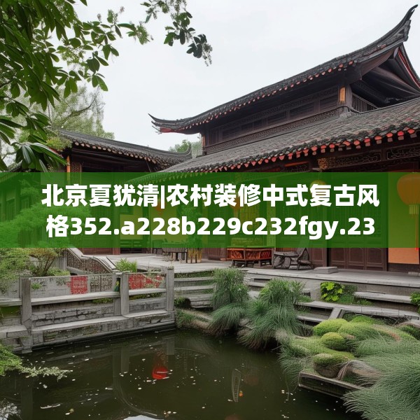 北京夏犹清|农村装修中式复古风格352.a228b229c232fgy.239sdA