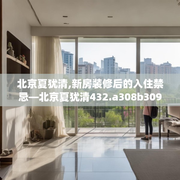 北京夏犹清,新房装修后的入住禁忌—北京夏犹清432.a308b309c312fgy.319nbn