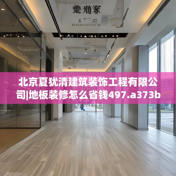 北京夏犹清建筑装饰工程有限公司|地板装修怎么省钱497.a373b374c377fgy.384cvcx