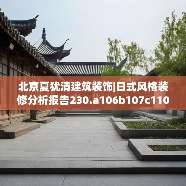 北京夏犹清建筑装饰|日式风格装修分析报告230.a106b107c110fgy.117xczxv