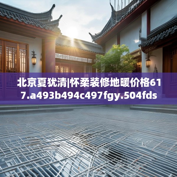 北京夏犹清|怀柔装修地暖价格617.a493b494c497fgy.504fds