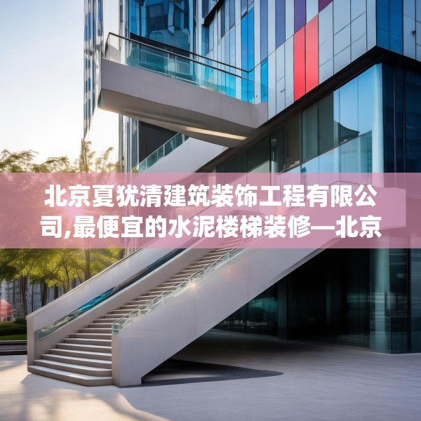 北京夏犹清建筑装饰工程有限公司,最便宜的水泥楼梯装修—北京夏犹清建筑装饰工程有限公司376.a252b253c256fgy.263dewqe