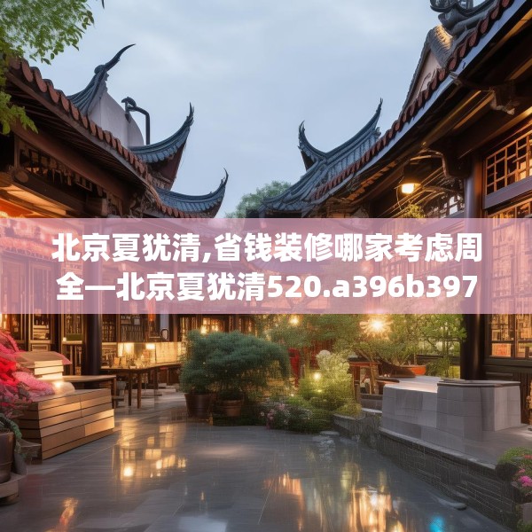 北京夏犹清,省钱装修哪家考虑周全—北京夏犹清520.a396b397c400fgy.407dewqe