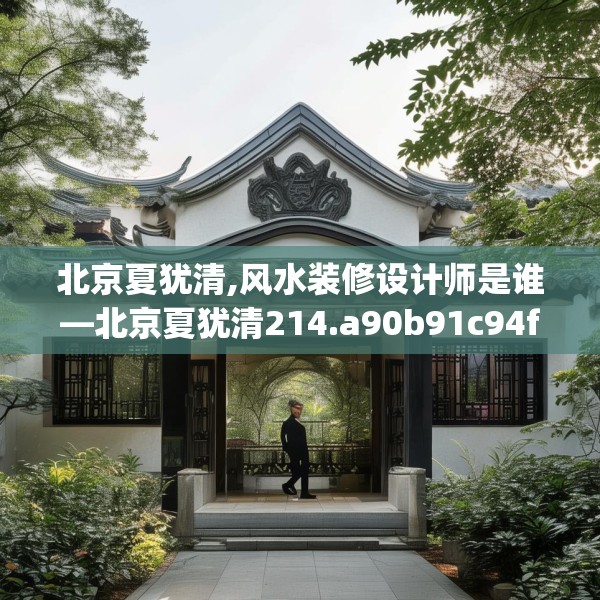北京夏犹清,风水装修设计师是谁—北京夏犹清214.a90b91c94fgy.101dewqe