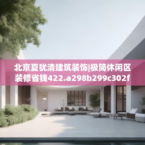北京夏犹清建筑装饰|极简休闲区装修省钱422.a298b299c302fgy.309wew