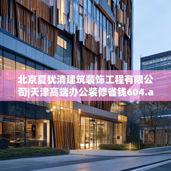 北京夏犹清建筑装饰工程有限公司|天津高端办公装修省钱604.a480b481c484fgy.491sdA