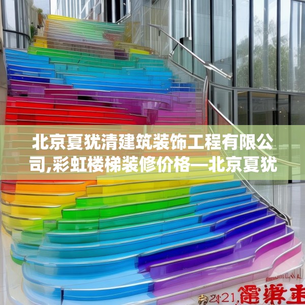 北京夏犹清建筑装饰工程有限公司,彩虹楼梯装修价格—北京夏犹清建筑装饰工程有限公司362.a238b239c242fgy.24976671