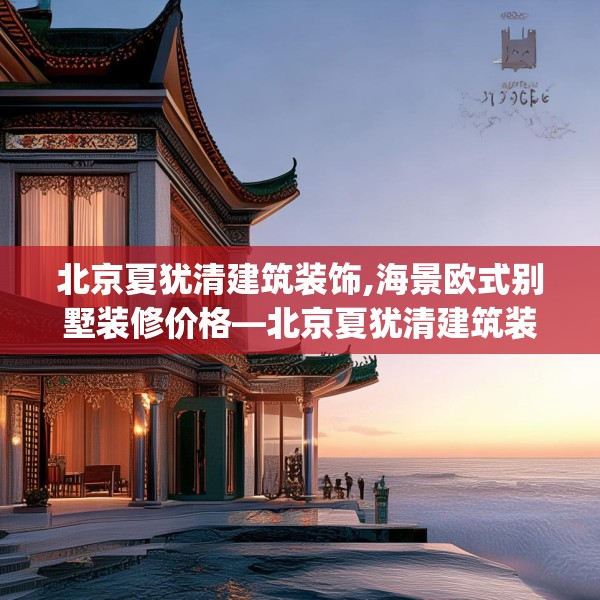 北京夏犹清建筑装饰,海景欧式别墅装修价格—北京夏犹清建筑装饰188.a64b65c68fgy.75wew