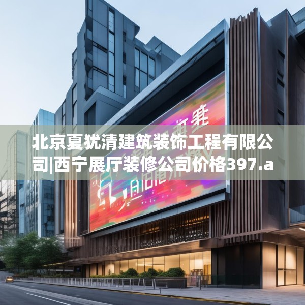 北京夏犹清建筑装饰工程有限公司|西宁展厅装修公司价格397.a273b274c277fgy.284jhhj