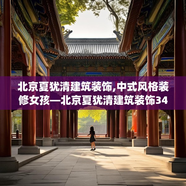 北京夏犹清建筑装饰,中式风格装修女孩—北京夏犹清建筑装饰340.a216b217c220fgy.227dewqe