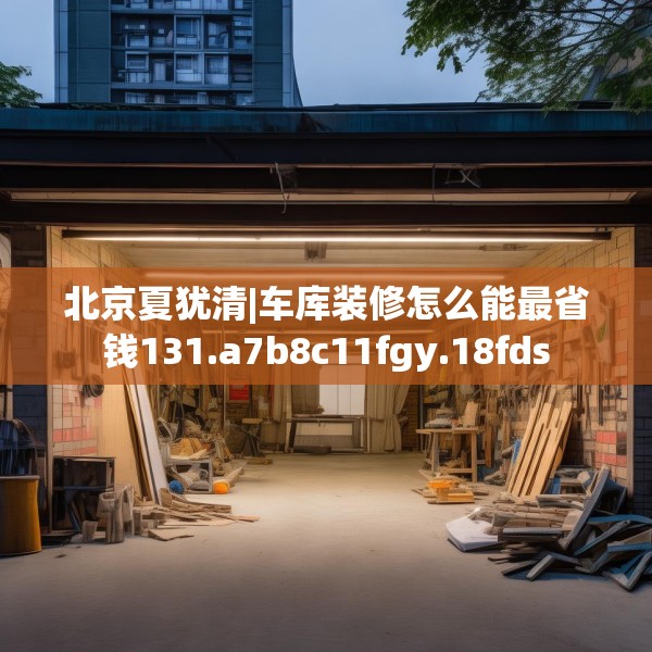 北京夏犹清|车库装修怎么能最省钱131.a7b8c11fgy.18fds