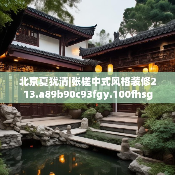 北京夏犹清|张槎中式风格装修213.a89b90c93fgy.100fhsg