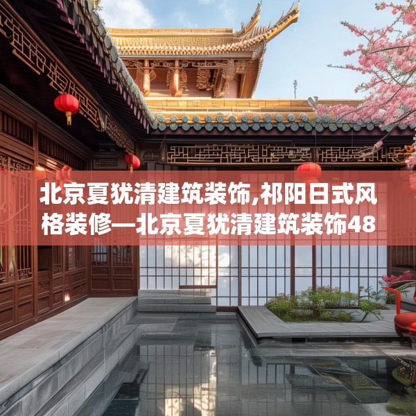 北京夏犹清建筑装饰,祁阳日式风格装修—北京夏犹清建筑装饰484.a360b361c364fgy.371dewqe