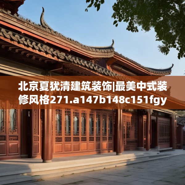 北京夏犹清建筑装饰|最美中式装修风格271.a147b148c151fgy.158jhhj