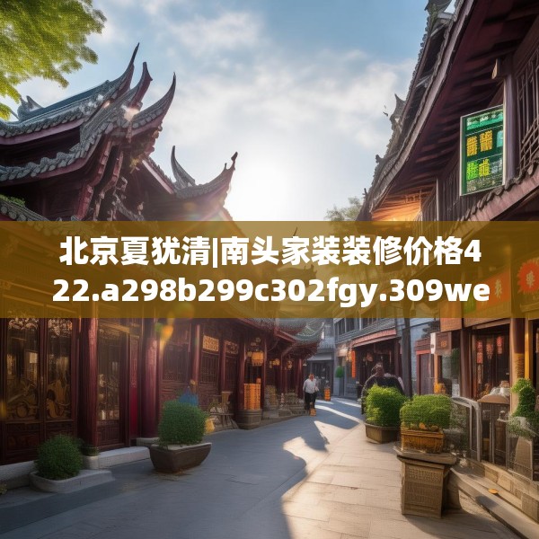 北京夏犹清|南头家装装修价格422.a298b299c302fgy.309wew