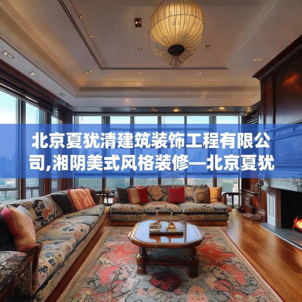北京夏犹清建筑装饰工程有限公司,湘阴美式风格装修—北京夏犹清建筑装饰工程有限公司549.a425b426c429fgy.436fghfd
