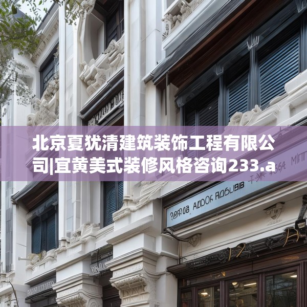 北京夏犹清建筑装饰工程有限公司|宜黄美式装修风格咨询233.a109b110c113fgy.120bnbn