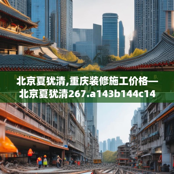 北京夏犹清,重庆装修施工价格—北京夏犹清267.a143b144c147fgy.154fhsg