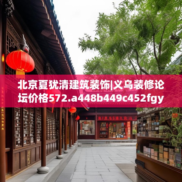 北京夏犹清建筑装饰|义乌装修论坛价格572.a448b449c452fgy.459xczxv