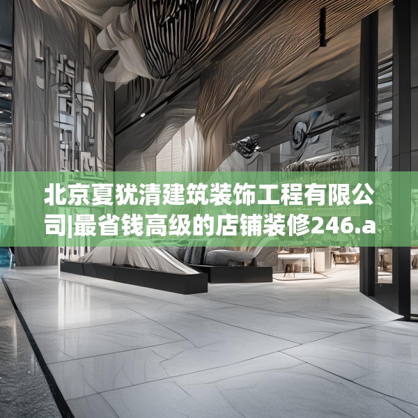 北京夏犹清建筑装饰工程有限公司|最省钱高级的店铺装修246.a122b123c126fgy.133lkjl