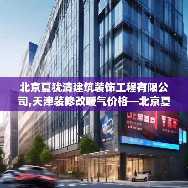 北京夏犹清建筑装饰工程有限公司,天津装修改暖气价格—北京夏犹清建筑装饰工程有限公司544.a420b421c424fgy.431htyj
