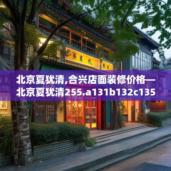 北京夏犹清,合兴店面装修价格—北京夏犹清255.a131b132c135fgy.142uyk