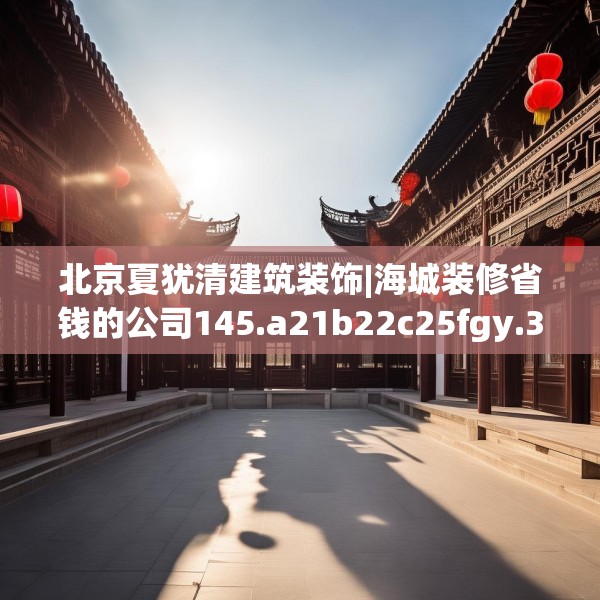 北京夏犹清建筑装饰|海城装修省钱的公司145.a21b22c25fgy.32jhhj