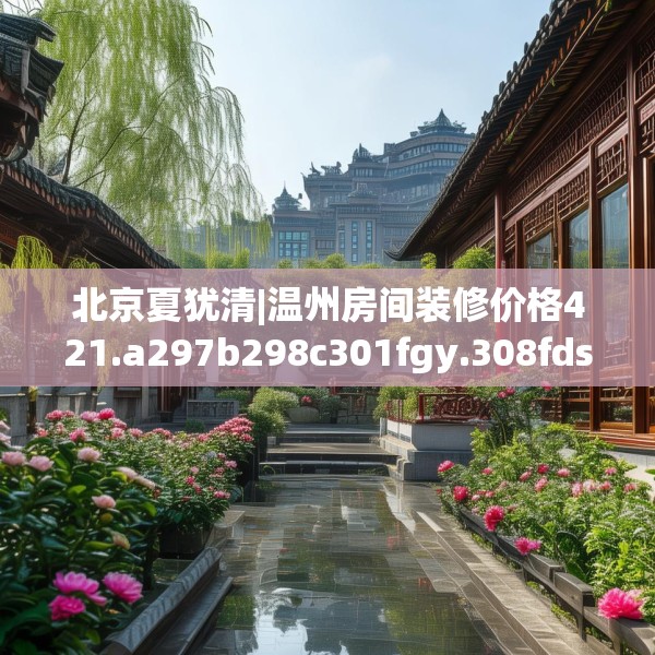 北京夏犹清|温州房间装修价格421.a297b298c301fgy.308fdsfds