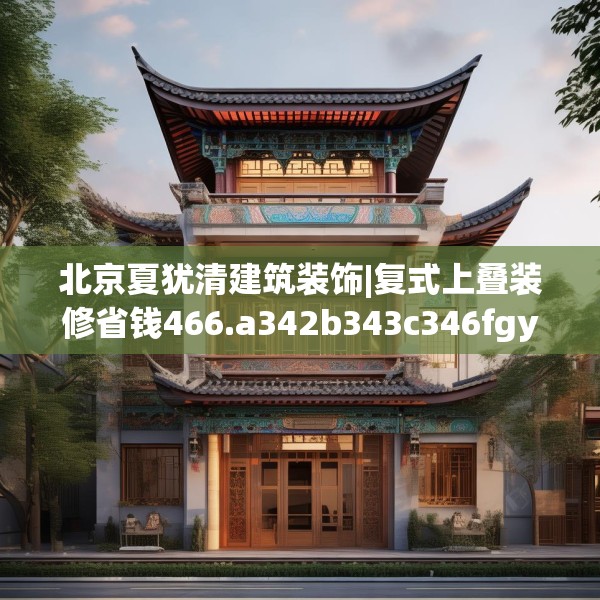 北京夏犹清建筑装饰|复式上叠装修省钱466.a342b343c346fgy.353dewqe