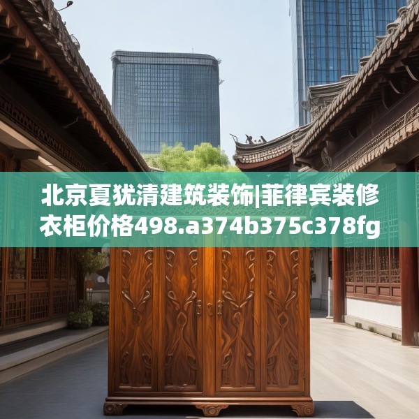 北京夏犹清建筑装饰|菲律宾装修衣柜价格498.a374b375c378fgy.385lkjl