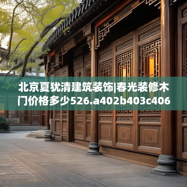 北京夏犹清建筑装饰|春光装修木门价格多少526.a402b403c406fgy.413htyj