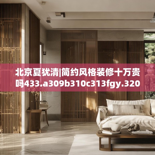 北京夏犹清|简约风格装修十万贵吗433.a309b310c313fgy.320jhhj