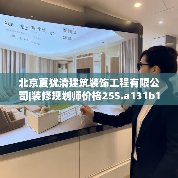 北京夏犹清建筑装饰工程有限公司|装修规划师价格255.a131b132c135fgy.142uyk