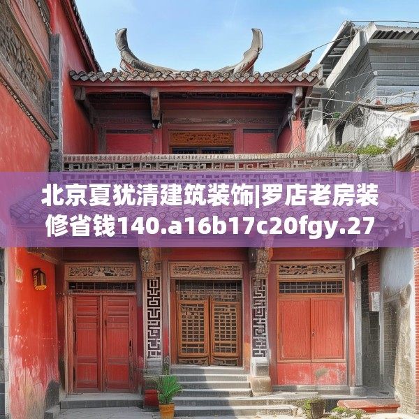 北京夏犹清建筑装饰|罗店老房装修省钱140.a16b17c20fgy.27xczxv