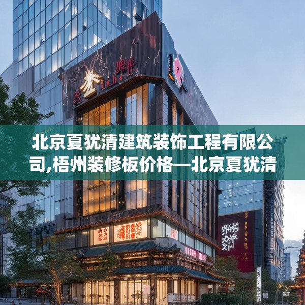 北京夏犹清建筑装饰工程有限公司,梧州装修板价格—北京夏犹清建筑装饰工程有限公司453.a329b330c333fgy.340uyk