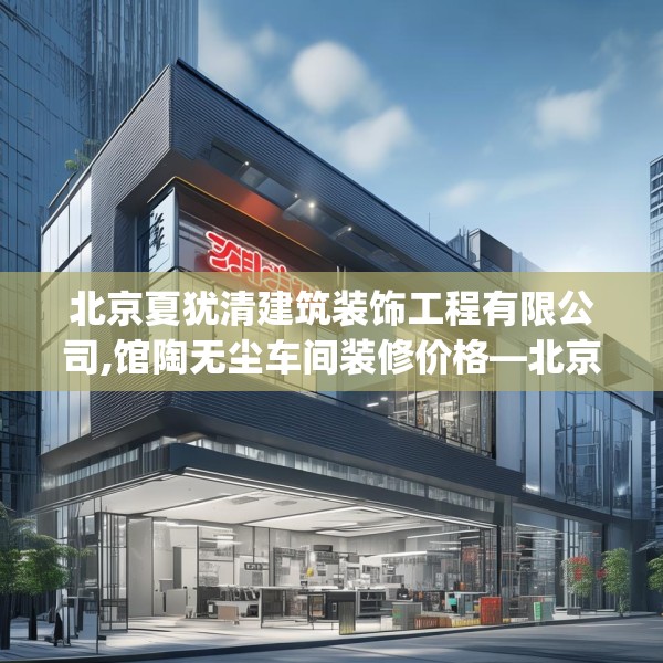 北京夏犹清建筑装饰工程有限公司,馆陶无尘车间装修价格—北京夏犹清建筑装饰工程有限公司176.a52b53c56fgy.63xczxv