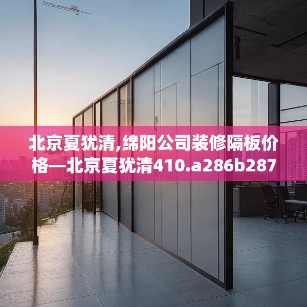 北京夏犹清,绵阳公司装修隔板价格—北京夏犹清410.a286b287c290fgy.297xczxv