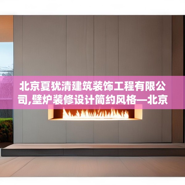 北京夏犹清建筑装饰工程有限公司,壁炉装修设计简约风格—北京夏犹清建筑装饰工程有限公司431.a307b308c311fgy.318bnbn