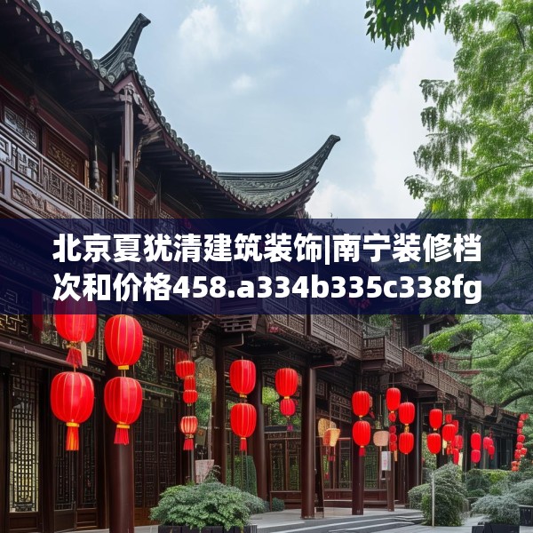 北京夏犹清建筑装饰|南宁装修档次和价格458.a334b335c338fgy.345wew