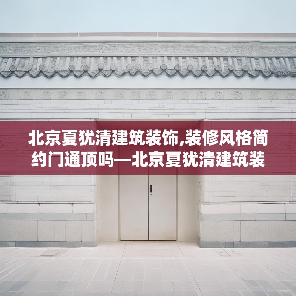 北京夏犹清建筑装饰,装修风格简约门通顶吗—北京夏犹清建筑装饰602.a478b479c482fgy.489wew