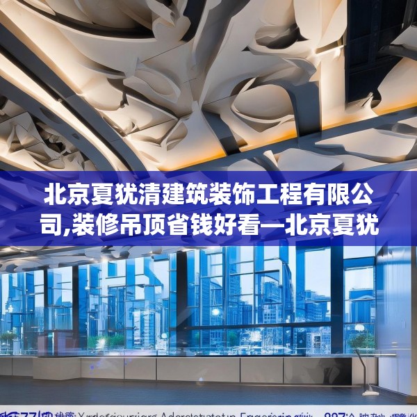 北京夏犹清建筑装饰工程有限公司,装修吊顶省钱好看—北京夏犹清建筑装饰工程有限公司377.a253b254c257fgy.264bnbn