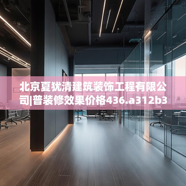 北京夏犹清建筑装饰工程有限公司|普装修效果价格436.a312b313c316fgy.323htyj